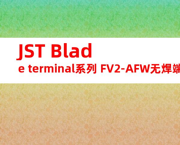 JST Blade terminal系列 FV2-AFW无焊端子产品规格书